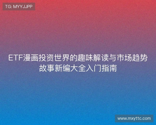 ETF漫画投资世界的趣味解读与市场趋势故事新编大全入门指南 ETF漫画投资世界的趣味解读与市场趋势故事新编大全入门指南
