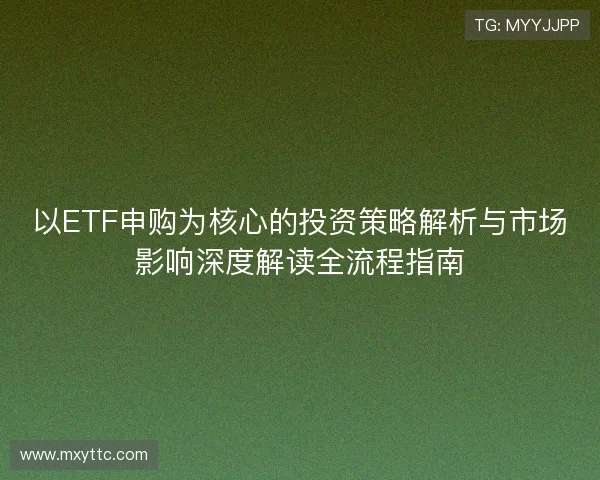 以ETF申购为核心的投资策略解析与市场影响深度解读全流程指南